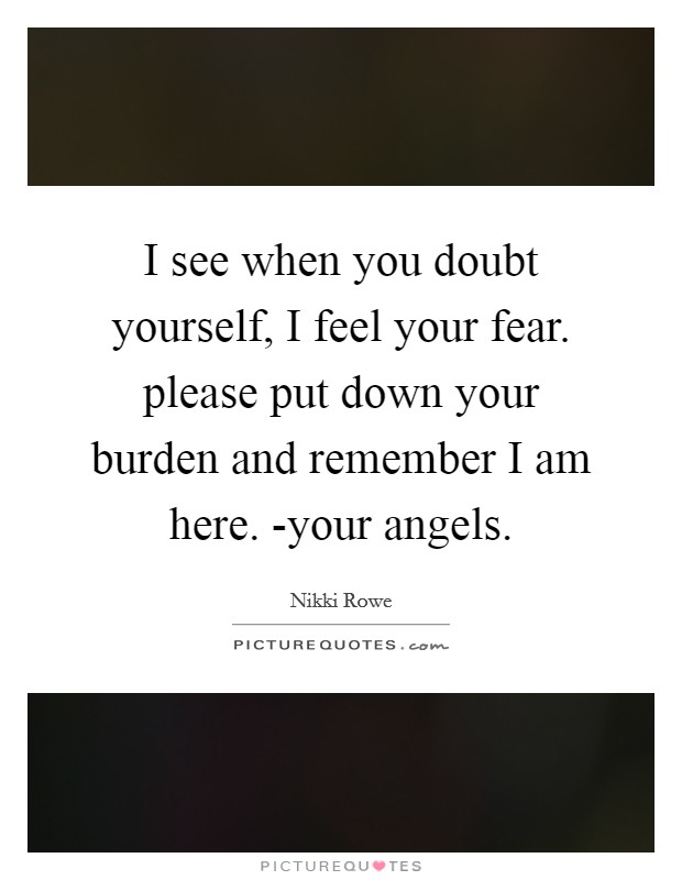 I see when you doubt yourself, I feel your fear. please put down your burden and remember I am here. -your angels. Picture Quote #1