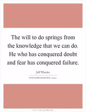 The will to do springs from the knowledge that we can do. He who has conquered doubt and fear has conquered failure Picture Quote #1