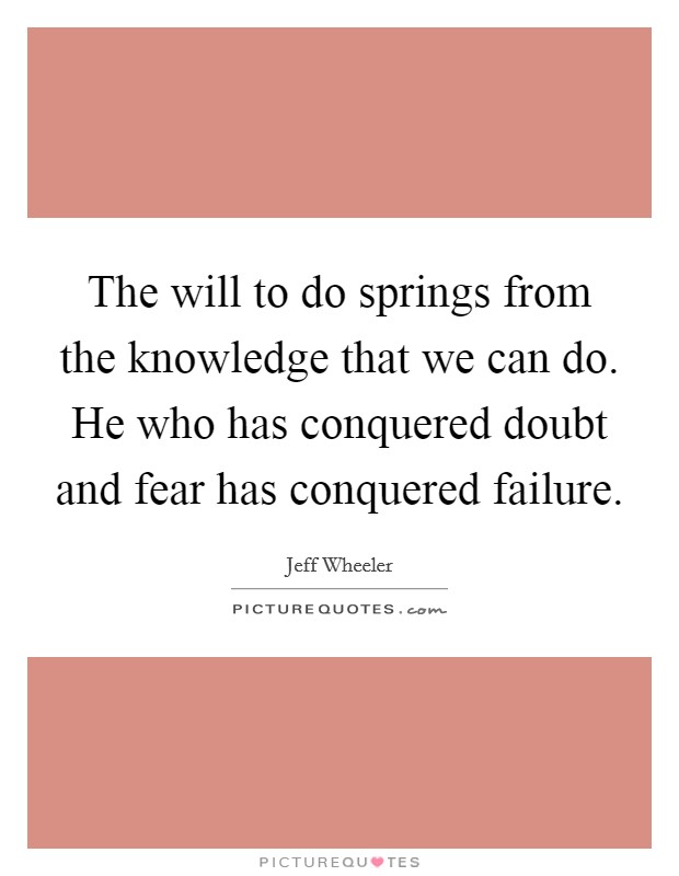 The will to do springs from the knowledge that we can do. He who has conquered doubt and fear has conquered failure. Picture Quote #1