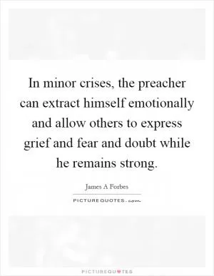 In minor crises, the preacher can extract himself emotionally and allow others to express grief and fear and doubt while he remains strong Picture Quote #1