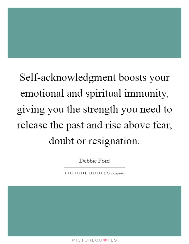 Self-acknowledgment boosts your emotional and spiritual immunity, giving you the strength you need to release the past and rise above fear, doubt or resignation Picture Quote #1