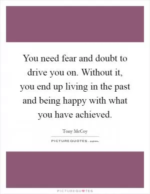 You need fear and doubt to drive you on. Without it, you end up living in the past and being happy with what you have achieved Picture Quote #1