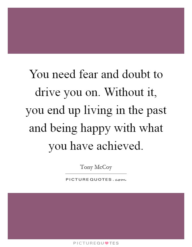 You need fear and doubt to drive you on. Without it, you end up living in the past and being happy with what you have achieved. Picture Quote #1