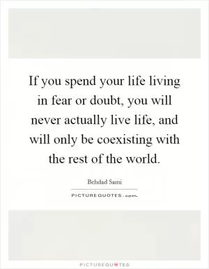 If you spend your life living in fear or doubt, you will never actually live life, and will only be coexisting with the rest of the world Picture Quote #1