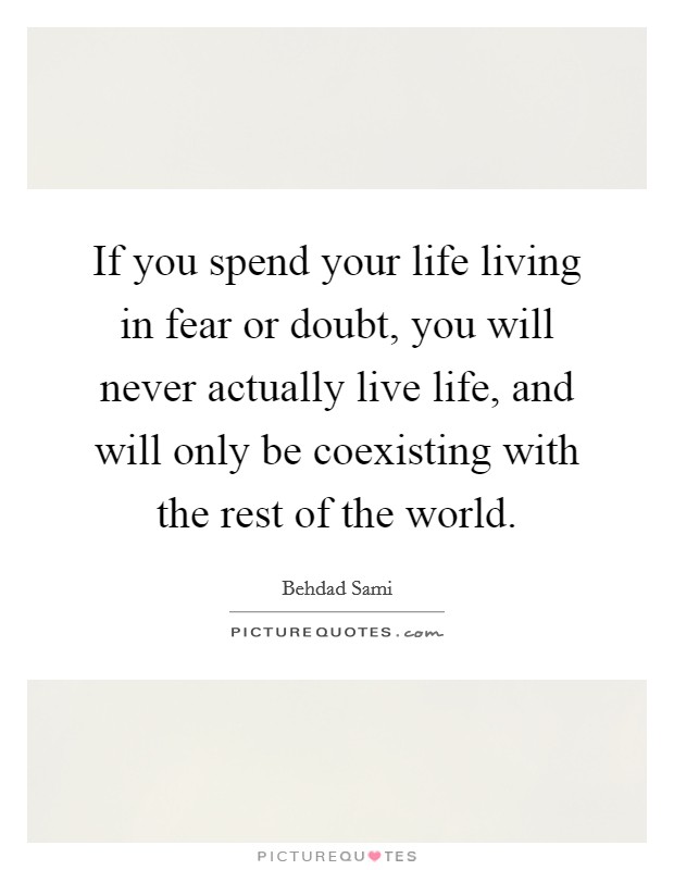 If you spend your life living in fear or doubt, you will never actually live life, and will only be coexisting with the rest of the world Picture Quote #1