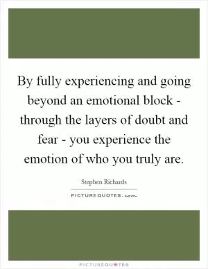 By fully experiencing and going beyond an emotional block - through the layers of doubt and fear - you experience the emotion of who you truly are Picture Quote #1