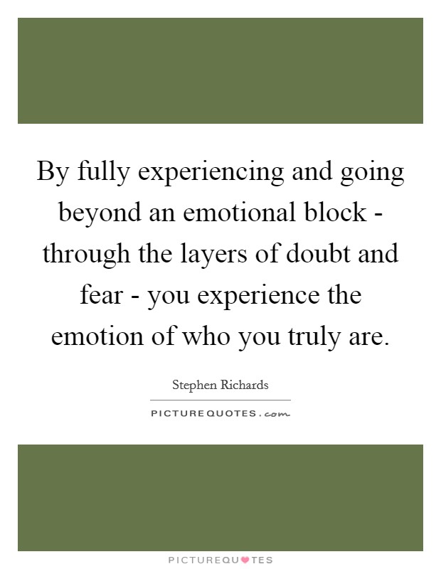 By fully experiencing and going beyond an emotional block - through the layers of doubt and fear - you experience the emotion of who you truly are. Picture Quote #1