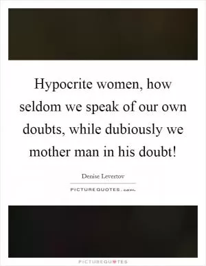 Hypocrite women, how seldom we speak of our own doubts, while dubiously we mother man in his doubt! Picture Quote #1