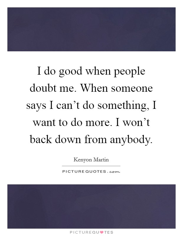 I do good when people doubt me. When someone says I can't do something, I want to do more. I won't back down from anybody. Picture Quote #1