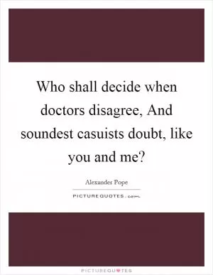 Who shall decide when doctors disagree, And soundest casuists doubt, like you and me? Picture Quote #1