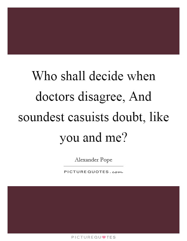Who shall decide when doctors disagree, And soundest casuists doubt, like you and me? Picture Quote #1