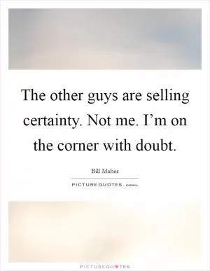 The other guys are selling certainty. Not me. I’m on the corner with doubt Picture Quote #1