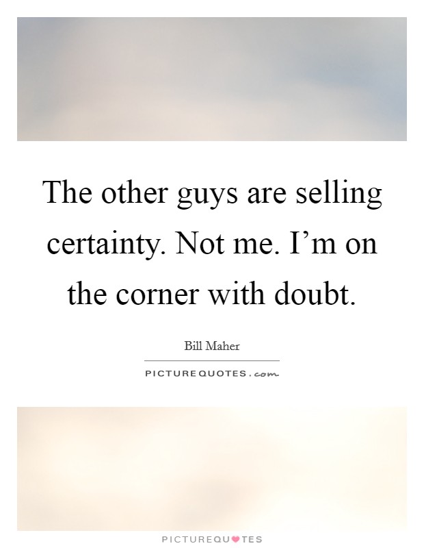 The other guys are selling certainty. Not me. I'm on the corner with doubt. Picture Quote #1