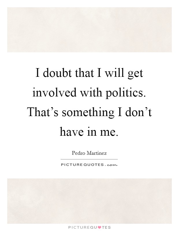 I doubt that I will get involved with politics. That's something I don't have in me. Picture Quote #1