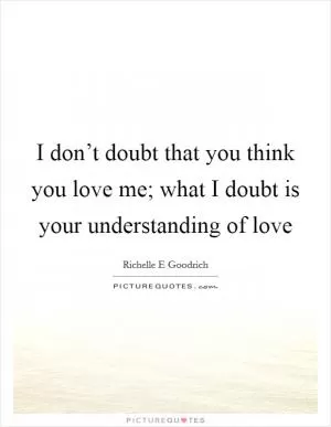 I don’t doubt that you think you love me; what I doubt is your understanding of love Picture Quote #1