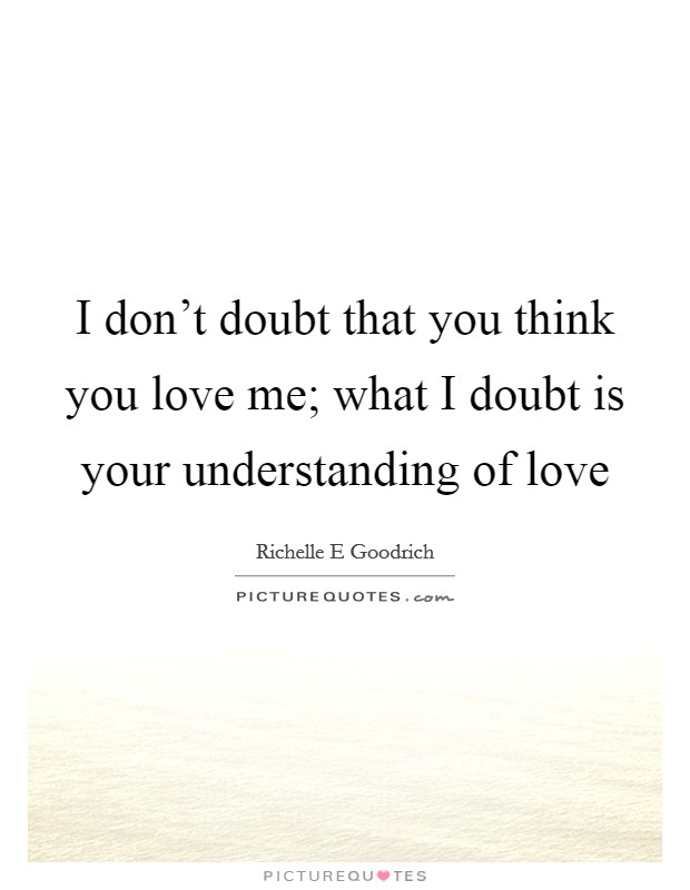I don't doubt that you think you love me; what I doubt is your understanding of love Picture Quote #1