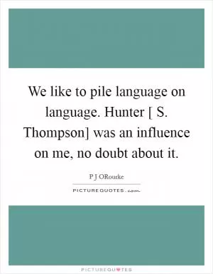 We like to pile language on language. Hunter [ S. Thompson] was an influence on me, no doubt about it Picture Quote #1