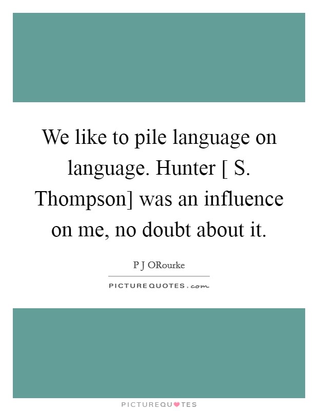 We like to pile language on language. Hunter [ S. Thompson] was an influence on me, no doubt about it. Picture Quote #1