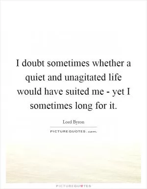 I doubt sometimes whether a quiet and unagitated life would have suited me - yet I sometimes long for it Picture Quote #1