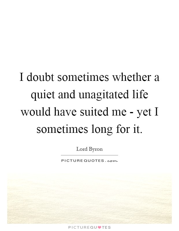 I doubt sometimes whether a quiet and unagitated life would have suited me - yet I sometimes long for it. Picture Quote #1