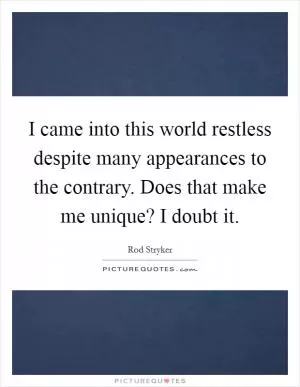 I came into this world restless despite many appearances to the contrary. Does that make me unique? I doubt it Picture Quote #1
