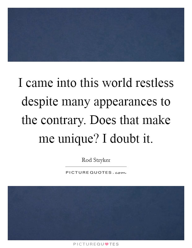 I came into this world restless despite many appearances to the contrary. Does that make me unique? I doubt it. Picture Quote #1
