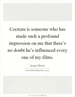 Cocteau is someone who has made such a profound impression on me that there’s no doubt he’s influenced every one of my films Picture Quote #1