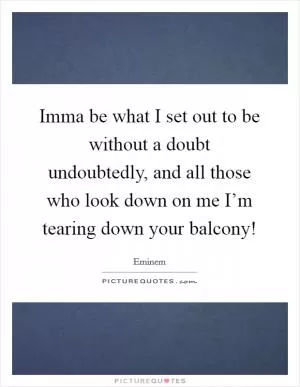 Imma be what I set out to be without a doubt undoubtedly, and all those who look down on me I’m tearing down your balcony! Picture Quote #1
