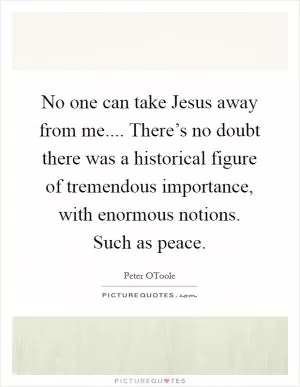 No one can take Jesus away from me.... There’s no doubt there was a historical figure of tremendous importance, with enormous notions. Such as peace Picture Quote #1