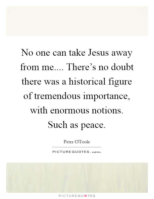 No one can take Jesus away from me.... There's no doubt there was a historical figure of tremendous importance, with enormous notions. Such as peace. Picture Quote #1