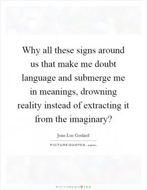 Why all these signs around us that make me doubt language and submerge me in meanings, drowning reality instead of extracting it from the imaginary? Picture Quote #1