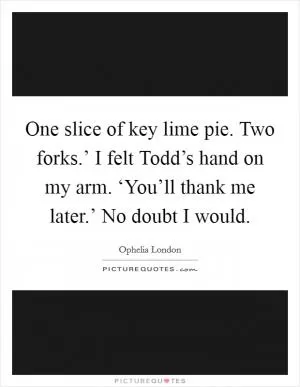One slice of key lime pie. Two forks.’ I felt Todd’s hand on my arm. ‘You’ll thank me later.’ No doubt I would Picture Quote #1