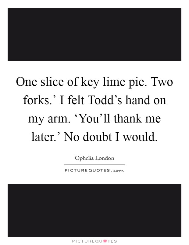 One slice of key lime pie. Two forks.' I felt Todd's hand on my arm. ‘You'll thank me later.' No doubt I would. Picture Quote #1