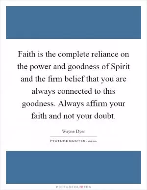 Faith is the complete reliance on the power and goodness of Spirit and the firm belief that you are always connected to this goodness. Always affirm your faith and not your doubt Picture Quote #1
