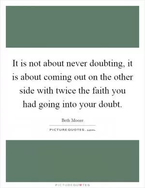 It is not about never doubting, it is about coming out on the other side with twice the faith you had going into your doubt Picture Quote #1