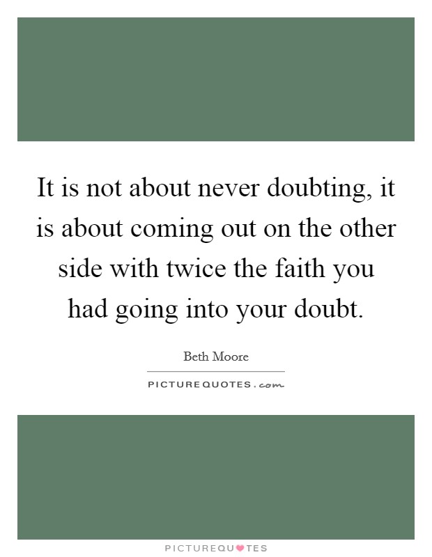 It is not about never doubting, it is about coming out on the other side with twice the faith you had going into your doubt. Picture Quote #1