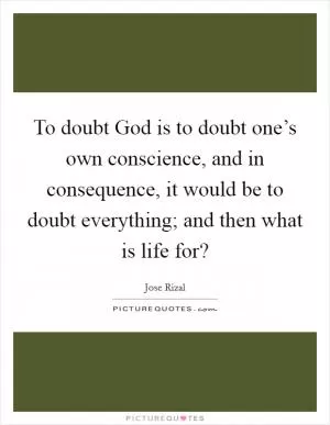 To doubt God is to doubt one’s own conscience, and in consequence, it would be to doubt everything; and then what is life for? Picture Quote #1