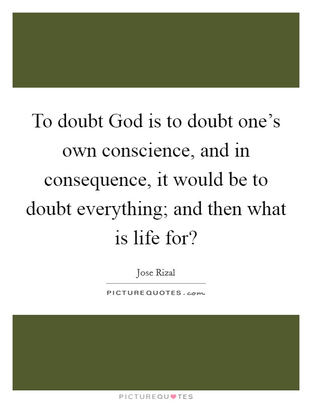 To doubt God is to doubt one's own conscience, and in consequence, it would be to doubt everything; and then what is life for? Picture Quote #1