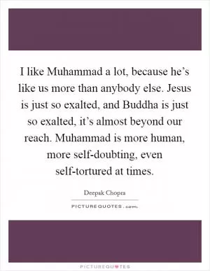 I like Muhammad a lot, because he’s like us more than anybody else. Jesus is just so exalted, and Buddha is just so exalted, it’s almost beyond our reach. Muhammad is more human, more self-doubting, even self-tortured at times Picture Quote #1