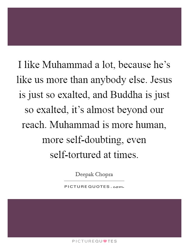 I like Muhammad a lot, because he's like us more than anybody else. Jesus is just so exalted, and Buddha is just so exalted, it's almost beyond our reach. Muhammad is more human, more self-doubting, even self-tortured at times. Picture Quote #1