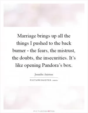 Marriage brings up all the things I pushed to the back burner - the fears, the mistrust, the doubts, the insecurities. It’s like opening Pandora’s box Picture Quote #1