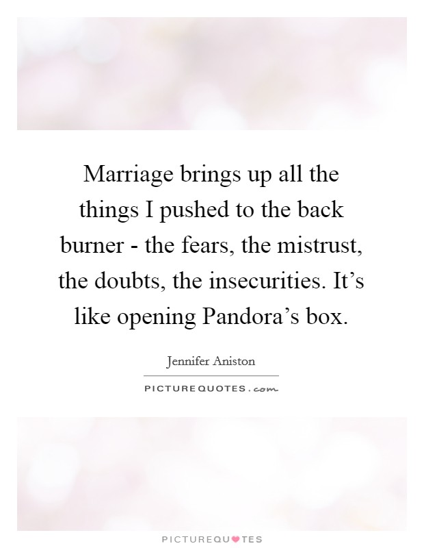 Marriage brings up all the things I pushed to the back burner - the fears, the mistrust, the doubts, the insecurities. It's like opening Pandora's box. Picture Quote #1