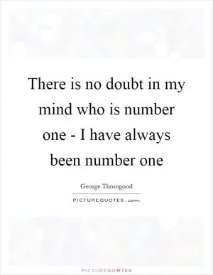 There is no doubt in my mind who is number one - I have always been number one Picture Quote #1