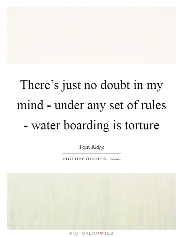 There's just no doubt in my mind - under any set of rules - water boarding is torture Picture Quote #1