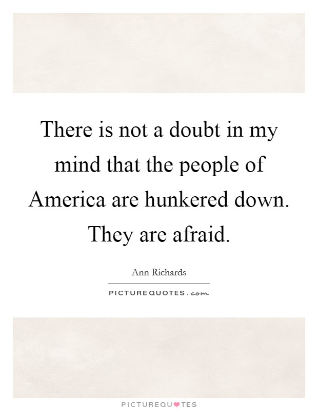 There is not a doubt in my mind that the people of America are hunkered down. They are afraid. Picture Quote #1