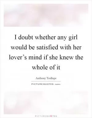 I doubt whether any girl would be satisfied with her lover’s mind if she knew the whole of it Picture Quote #1