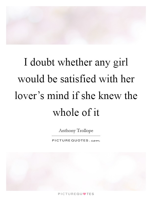I doubt whether any girl would be satisfied with her lover's mind if she knew the whole of it Picture Quote #1