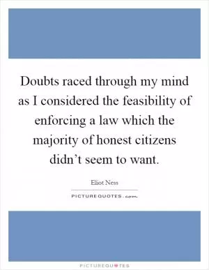 Doubts raced through my mind as I considered the feasibility of enforcing a law which the majority of honest citizens didn’t seem to want Picture Quote #1