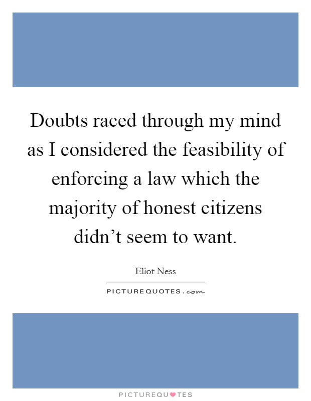 Doubts raced through my mind as I considered the feasibility of enforcing a law which the majority of honest citizens didn't seem to want. Picture Quote #1