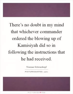 There’s no doubt in my mind that whichever commander ordered the blowing up of Kamisiyah did so in following the instructions that he had received Picture Quote #1
